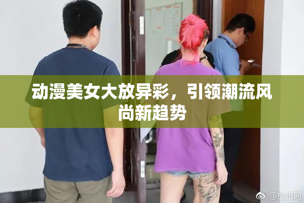动漫美女大放异彩，引领潮流风尚新趋势