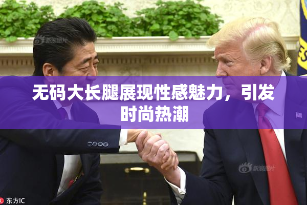 无码大长腿展现性感魅力，引发时尚热潮