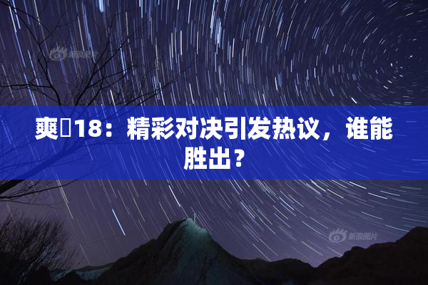 爽擼18：精彩对决引发热议，谁能胜出？