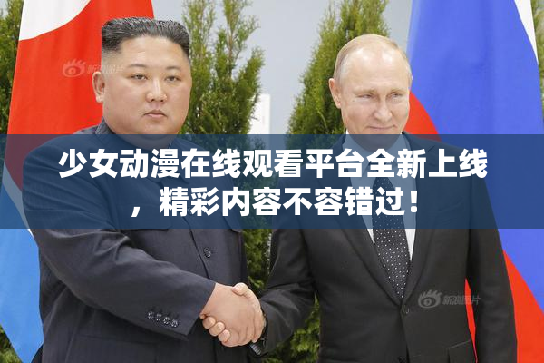少女动漫在线观看平台全新上线，精彩内容不容错过！