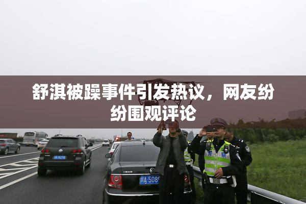 舒淇被躁事件引发热议，网友纷纷围观评论