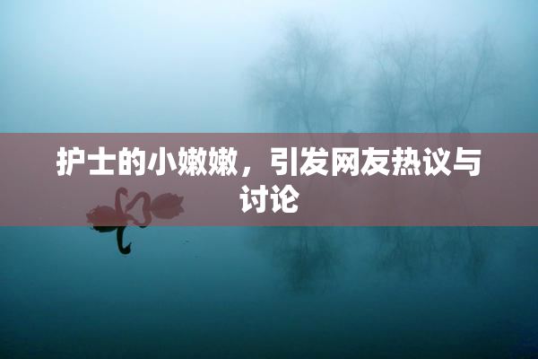 护士的小嫩嫩，引发网友热议与讨论