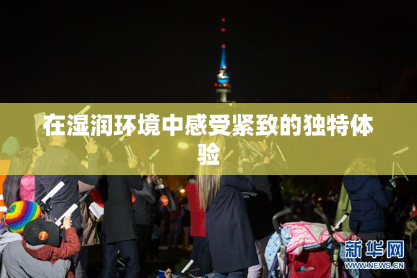 在湿润环境中感受紧致的独特体验