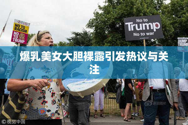 爆乳美女大胆裸露引发热议与关注