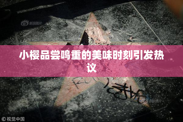 小樱品尝鸣重的美味时刻引发热议
