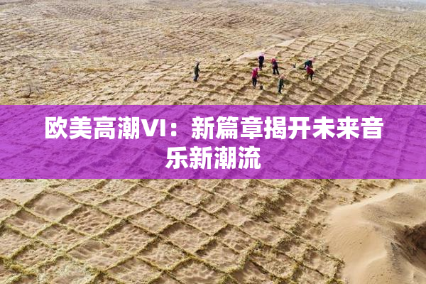 欧美高潮VI：新篇章揭开未来音乐新潮流