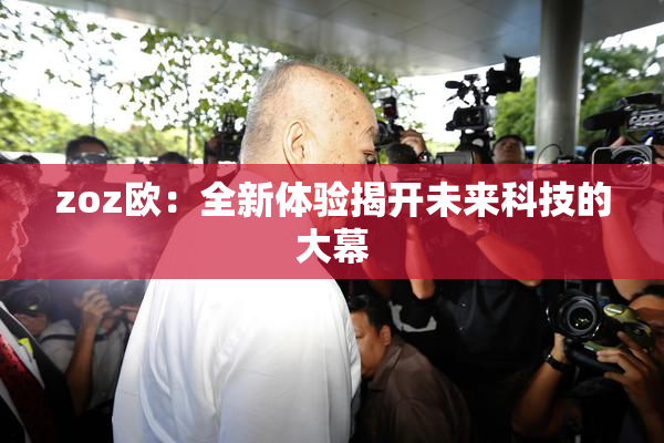 zoz欧：全新体验揭开未来科技的大幕