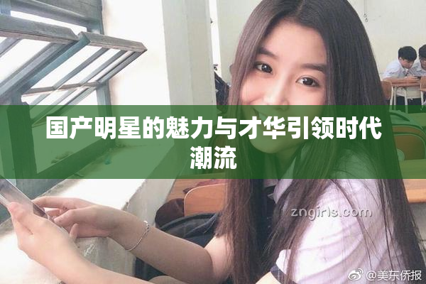 国产明星的魅力与才华引领时代潮流