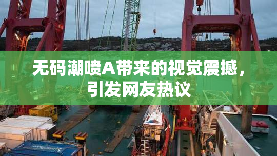 无码潮喷A带来的视觉震撼，引发网友热议
