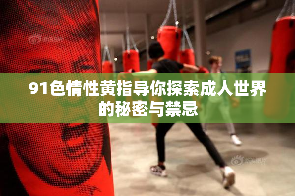 91色情性黄指导你探索成人世界的秘密与禁忌