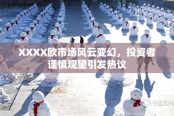 XXXX欧市场风云变幻，投资者谨慎观望引发热议