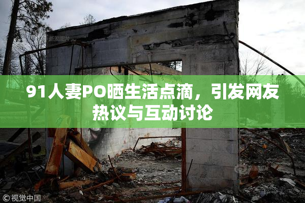 91人妻PO晒生活点滴，引发网友热议与互动讨论