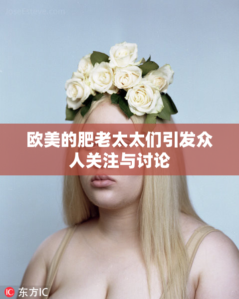 欧美的肥老太太们引发众人关注与讨论