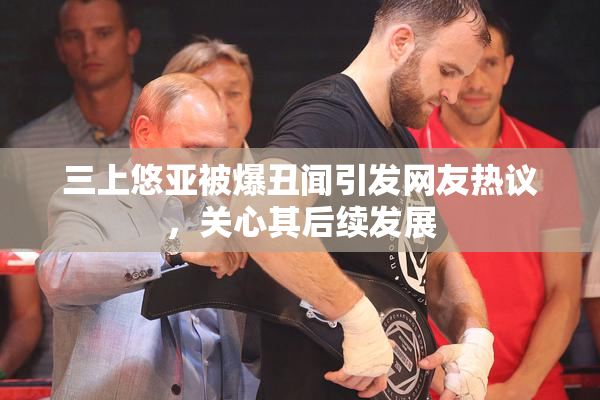 三上悠亚被爆丑闻引发网友热议，关心其后续发展