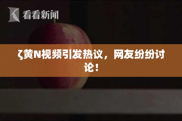 ζ黄Ν视频引发热议，网友纷纷讨论！