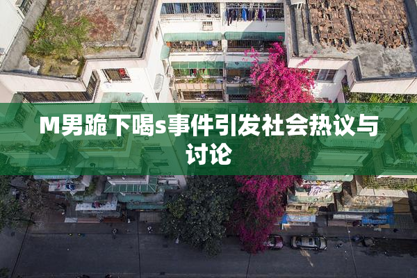 M男跪下喝s事件引发社会热议与讨论