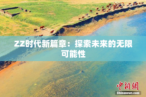 ZZ时代新篇章：探索未来的无限可能性