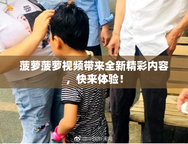 菠萝菠萝视频带来全新精彩内容，快来体验！