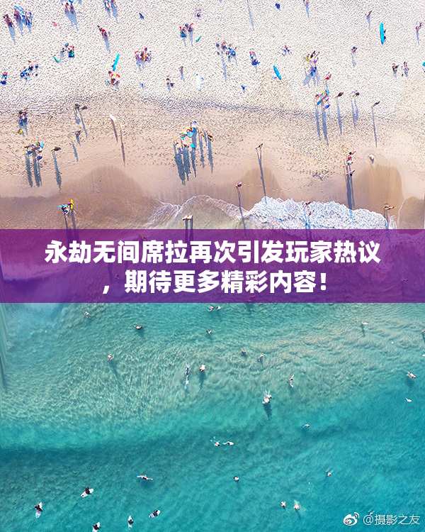 永劫无间席拉再次引发玩家热议，期待更多精彩内容！