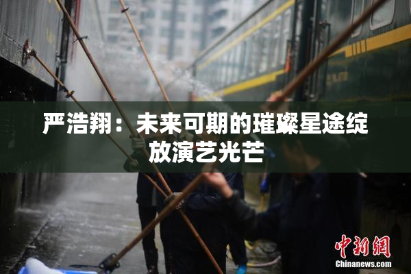 严浩翔：未来可期的璀璨星途绽放演艺光芒