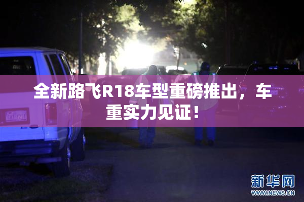 全新路飞R18车型重磅推出，车重实力见证！