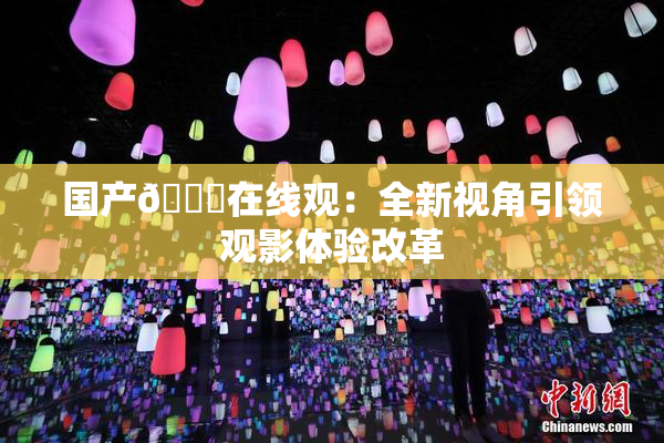 国产🔞在线观：全新视角引领观影体验改革