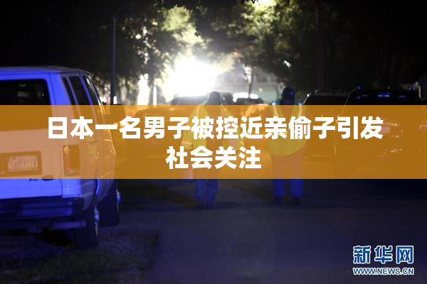日本一名男子被控近亲偷子引发社会关注