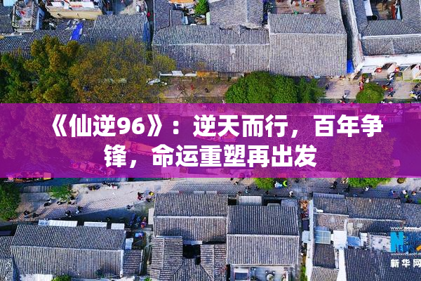 《仙逆96》：逆天而行，百年争锋，命运重塑再出发