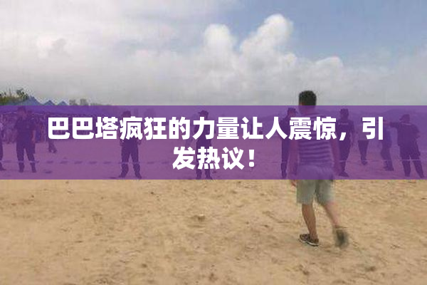 巴巴塔疯狂的力量让人震惊，引发热议！