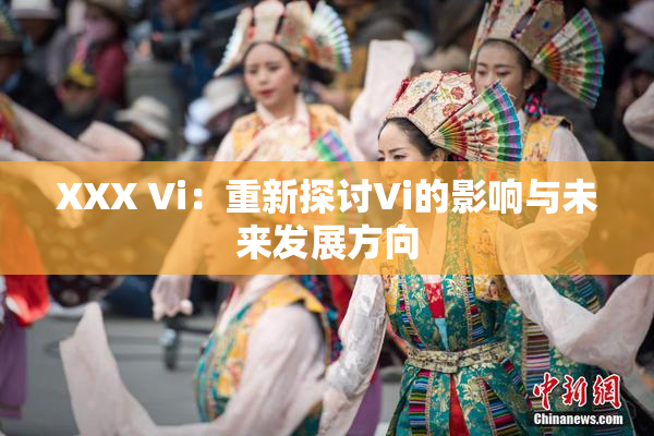 XXX Vi：重新探讨Vi的影响与未来发展方向