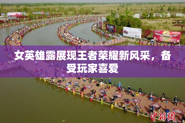女英雄露展现王者荣耀新风采，备受玩家喜爱