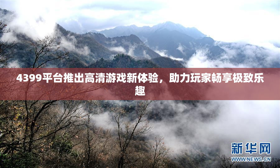 4399平台推出高清游戏新体验，助力玩家畅享极致乐趣