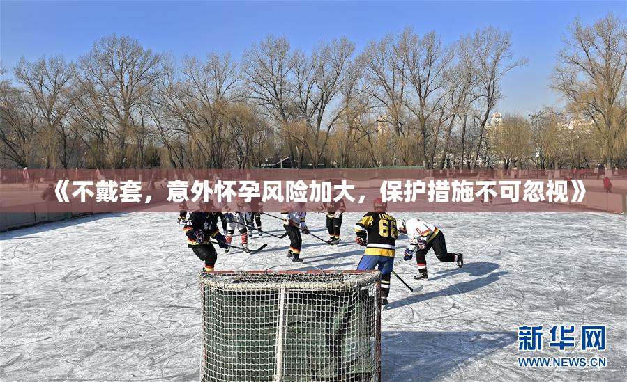 《不戴套，意外怀孕风险加大，保护措施不可忽视》