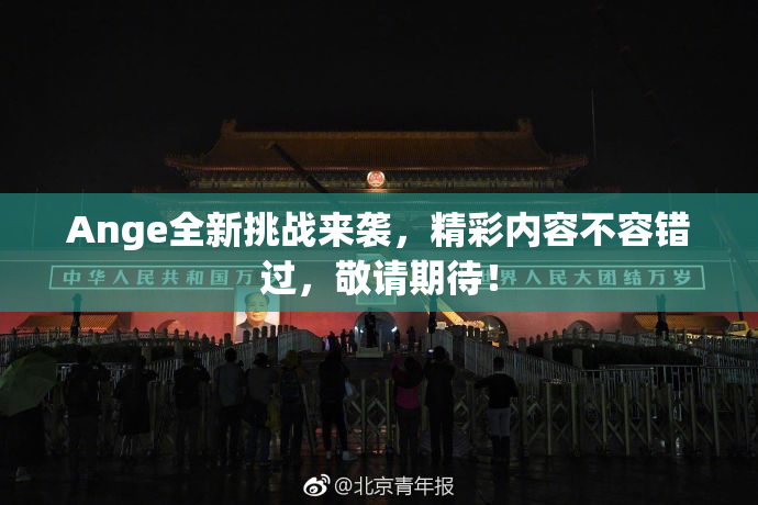 Ange全新挑战来袭，精彩内容不容错过，敬请期待！