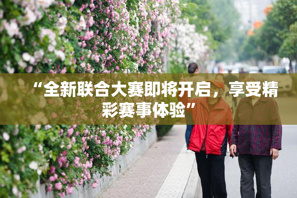 “全新联合大赛即将开启，享受精彩赛事体验”