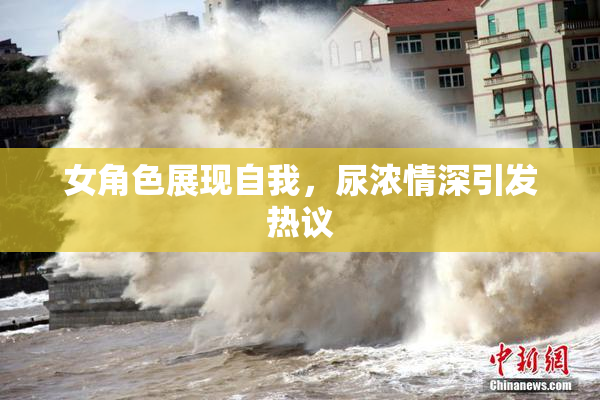 女角色展现自我，尿浓情深引发热议