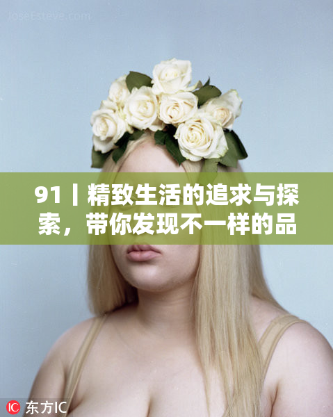 91丨精致生活的追求与探索，带你发现不一样的品质之美