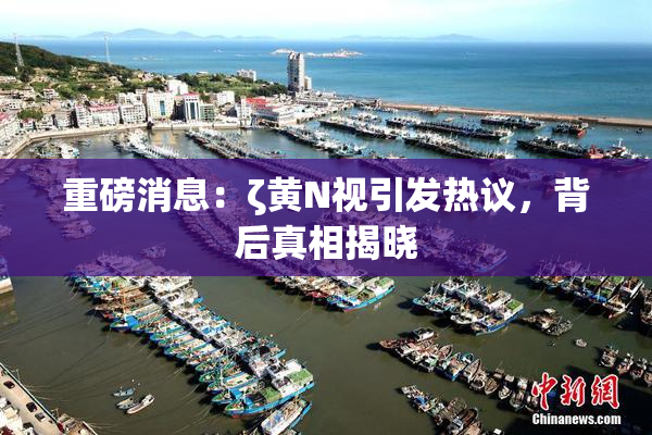 重磅消息：ζ黄Ν视引发热议，背后真相揭晓