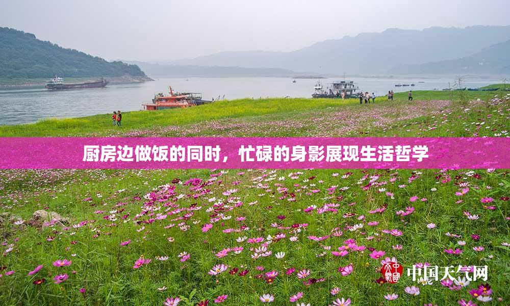 厨房边做饭的同时，忙碌的身影展现生活哲学