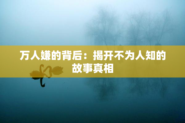 万人嫌的背后：揭开不为人知的故事真相