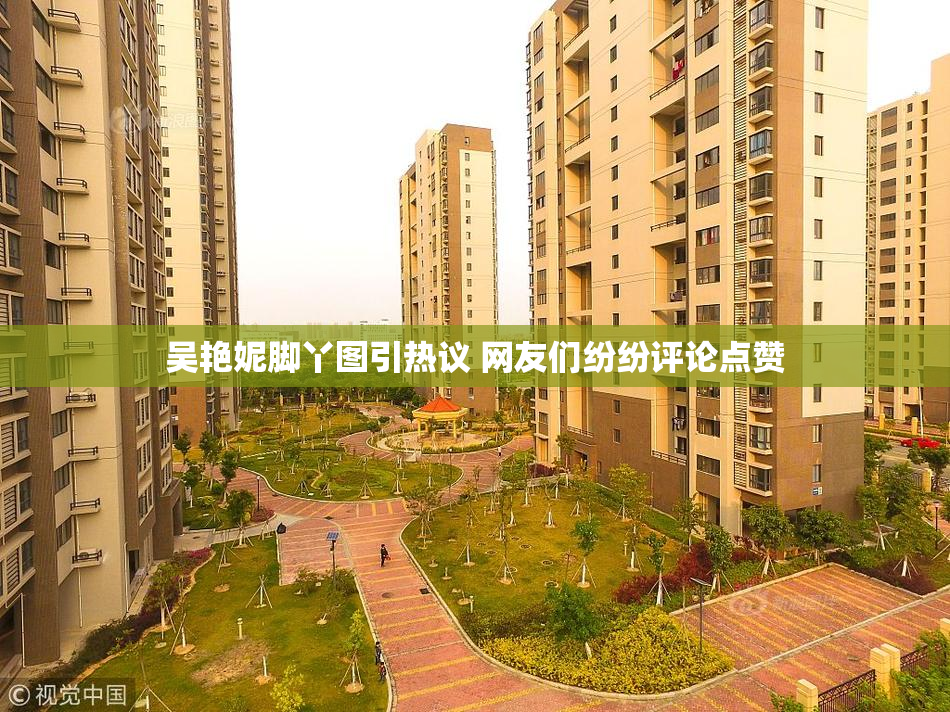 吴艳妮脚丫图引热议 网友们纷纷评论点赞