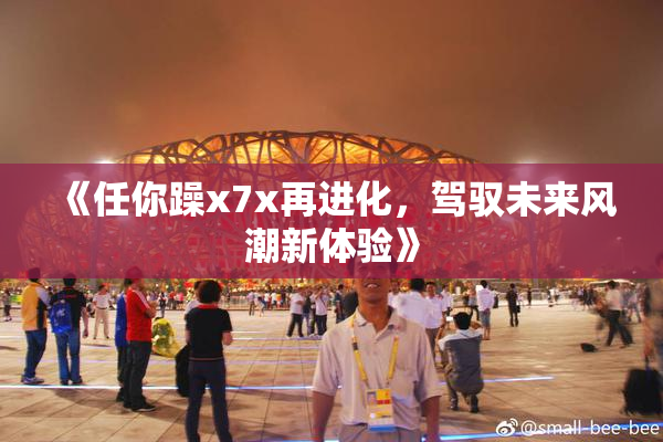 《任你躁x7x再进化，驾驭未来风潮新体验》