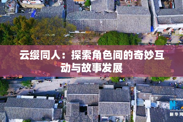 云缨同人：探索角色间的奇妙互动与故事发展