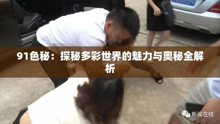 91色秘：探秘多彩世界的魅力与奥秘全解析