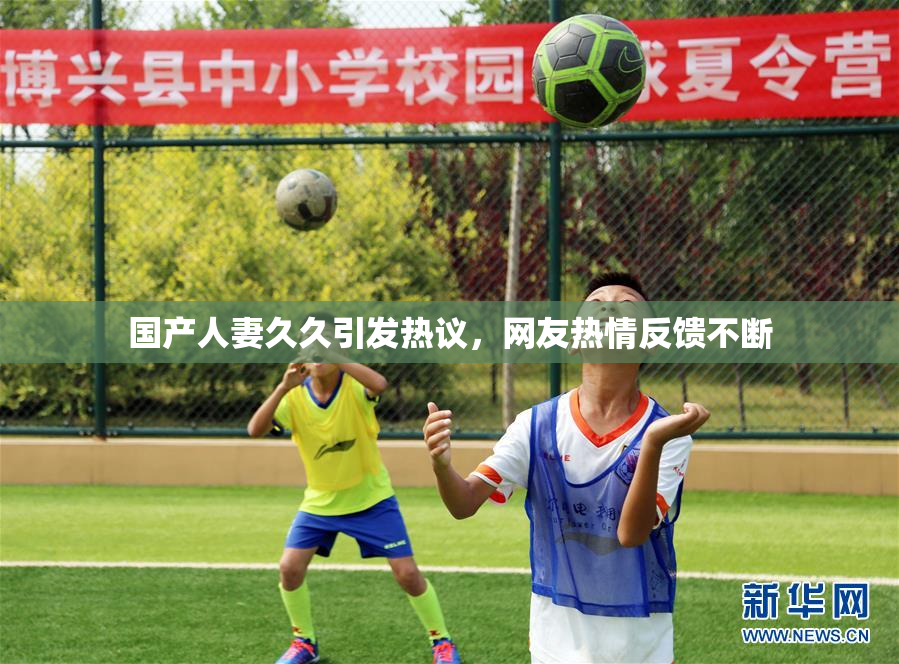国产人妻久久引发热议，网友热情反馈不断
