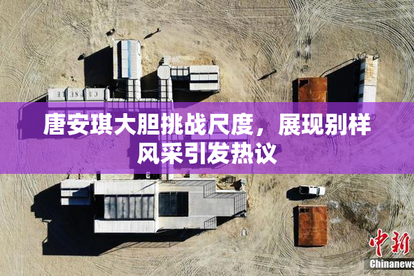 唐安琪大胆挑战尺度，展现别样风采引发热议