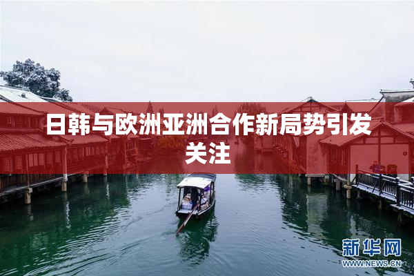 日韩与欧洲亚洲合作新局势引发关注