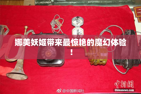 娜美妖姬带来最惊艳的魔幻体验！