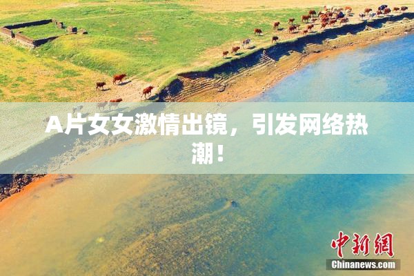 A片女女激情出镜，引发网络热潮！