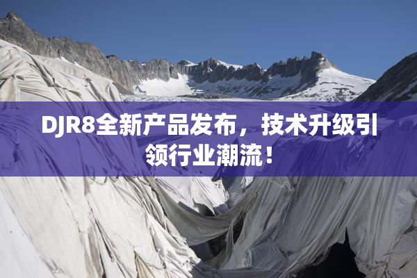 DJR8全新产品发布，技术升级引领行业潮流！